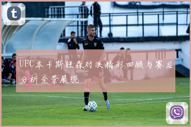 UFC本卡斯旺森对决精彩回顾与赛后分析全景展现