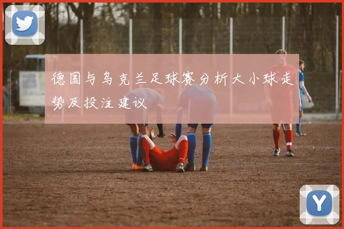 德国与乌克兰足球赛分析大小球走势及投注建议