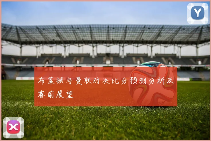 布莱顿与曼联对决比分预测分析及赛前展望