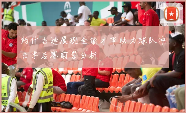 约什吉迪展现全能才华助力球队冲击季后赛前景分析