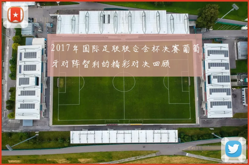 2017年国际足联联合会杯决赛葡萄牙对阵智利的精彩对决回顾