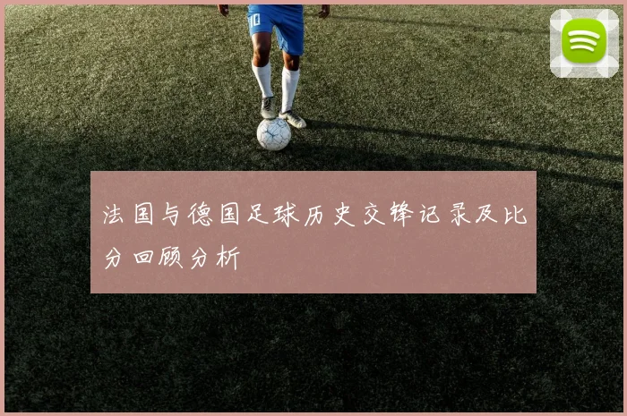 法国与德国足球历史交锋记录及比分回顾分析