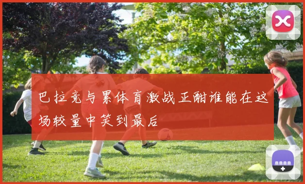 巴拉竞与累体育激战正酣谁能在这场较量中笑到最后