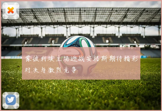 蒙彼利埃主场迎战安格斯期待精彩对决与激烈竞争