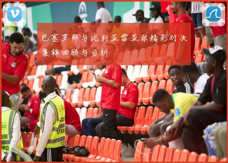 巴塞罗那与比利亚雷亚尔精彩对决集锦回顾与分析