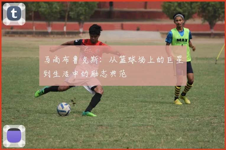 马尚布鲁克斯：从篮球场上的巨星到生活中的励志典范