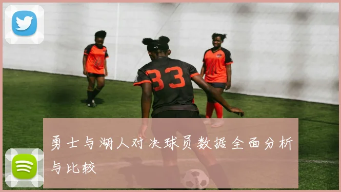 勇士与湖人对决球员数据全面分析与比较