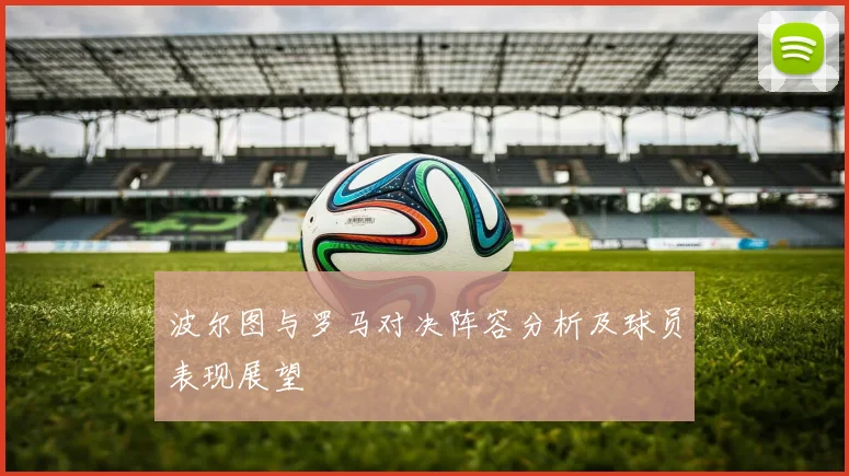 波尔图与罗马对决阵容分析及球员表现展望