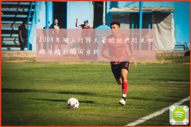 2008年湖人对阵火箭的经典对决回顾与精彩瞬间分析