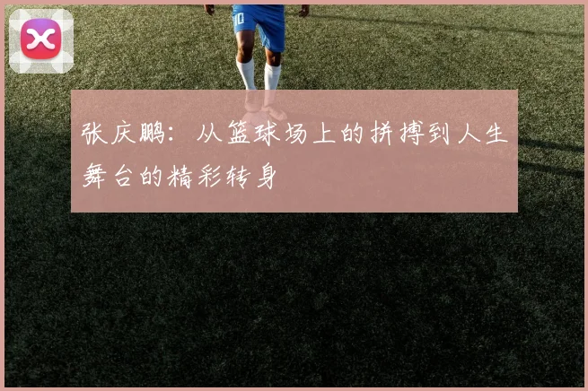 张庆鹏：从篮球场上的拼搏到人生舞台的精彩转身