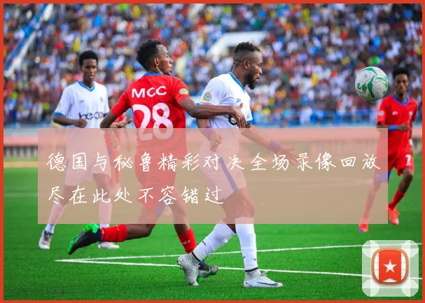 德国与秘鲁精彩对决全场录像回放尽在此处不容错过