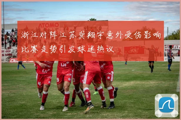 浙江对阵江苏龚翔宇意外受伤影响比赛走势引发球迷热议