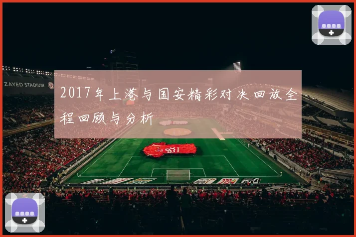 2017年上港与国安精彩对决回放全程回顾与分析