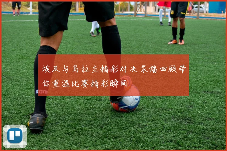 埃及与乌拉圭精彩对决录播回顾带你重温比赛精彩瞬间