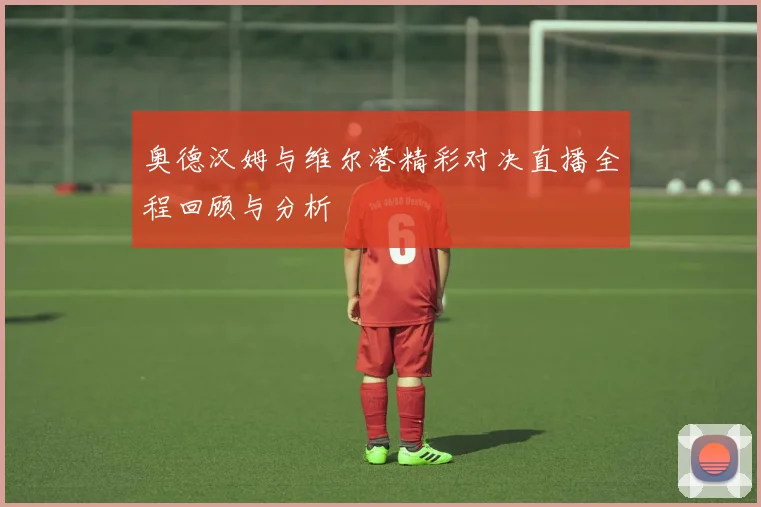 奥德汉姆与维尔港精彩对决直播全程回顾与分析