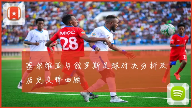塞尔维亚与俄罗斯足球对决分析及历史交锋回顾