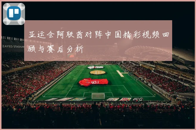 亚运会阿联酋对阵中国精彩视频回顾与赛后分析