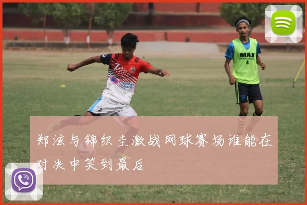 郑泫与锦织圭激战网球赛场谁能在对决中笑到最后