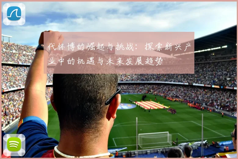 代怀博的崛起与挑战：探索新兴产业中的机遇与未来发展趋势