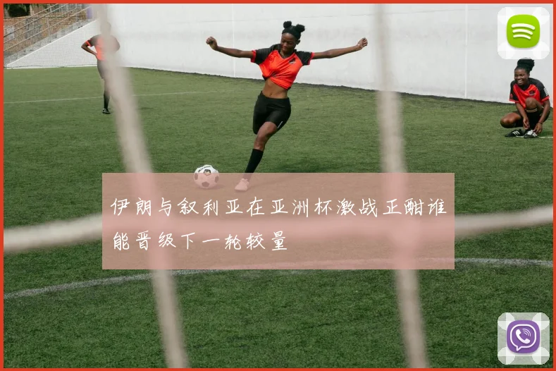 伊朗与叙利亚在亚洲杯激战正酣谁能晋级下一轮较量