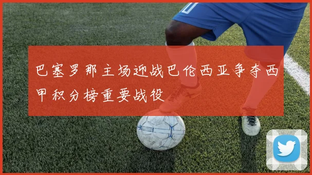 巴塞罗那主场迎战巴伦西亚争夺西甲积分榜重要战役