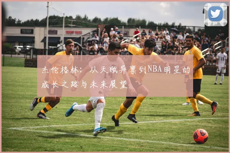 杰伦格林：从天赋异禀到NBA明星的成长之路与未来展望