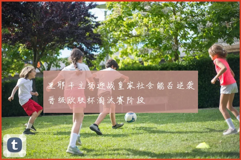 里耶卡主场迎战皇家社会能否逆袭晋级欧联杯淘汰赛阶段