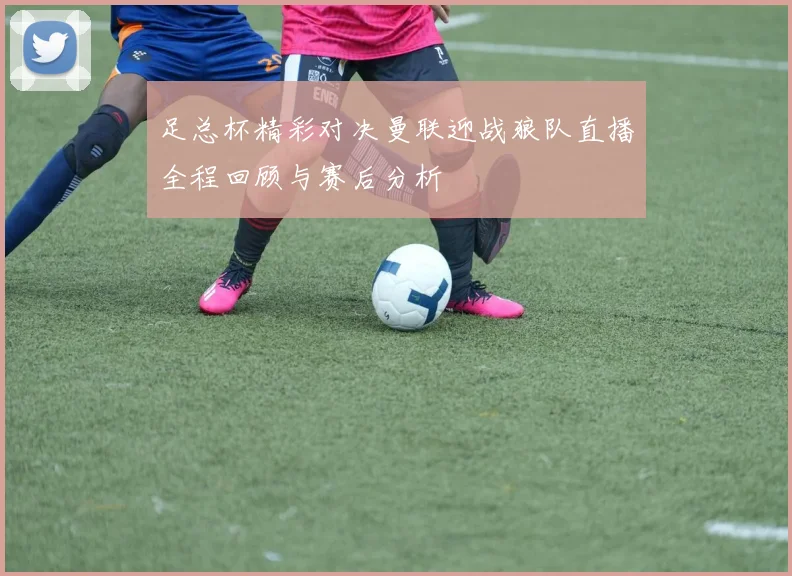 足总杯精彩对决曼联迎战狼队直播全程回顾与赛后分析