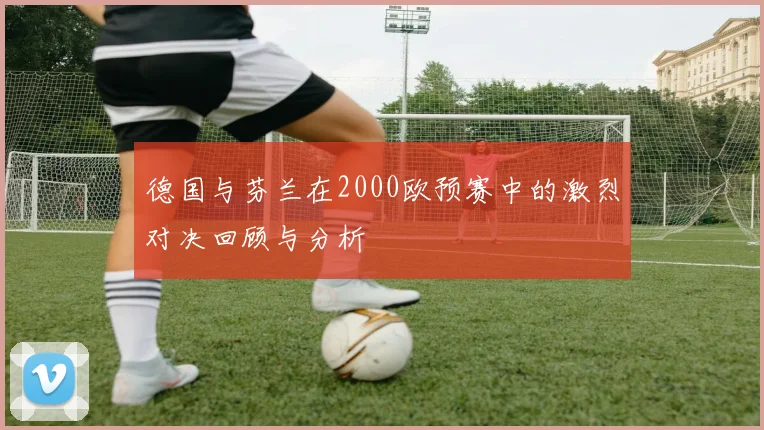 德国与芬兰在2000欧预赛中的激烈对决回顾与分析