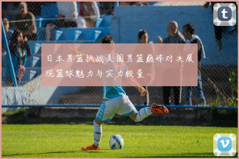 日本男篮挑战美国男篮巅峰对决展现篮球魅力与实力较量