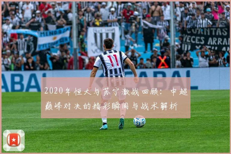 2020年恒大与苏宁激战回顾：中超巅峰对决的精彩瞬间与战术解析