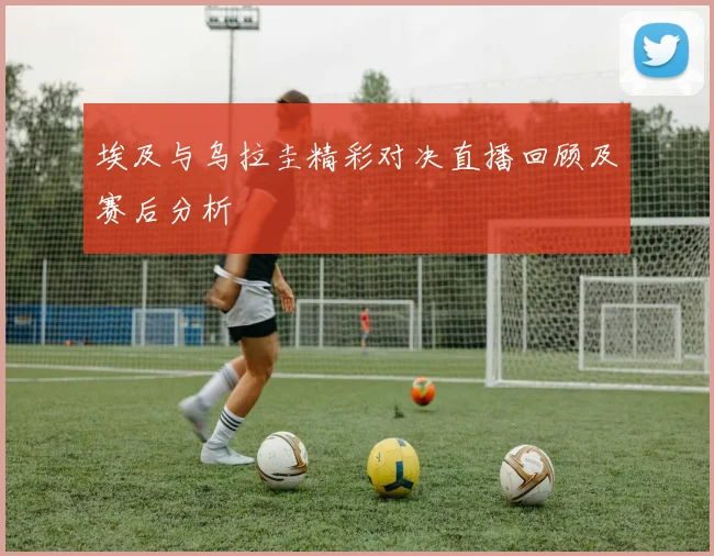 埃及与乌拉圭精彩对决直播回顾及赛后分析