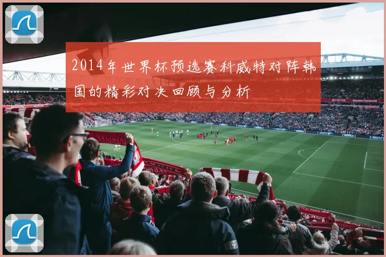 2014年世界杯预选赛科威特对阵韩国的精彩对决回顾与分析