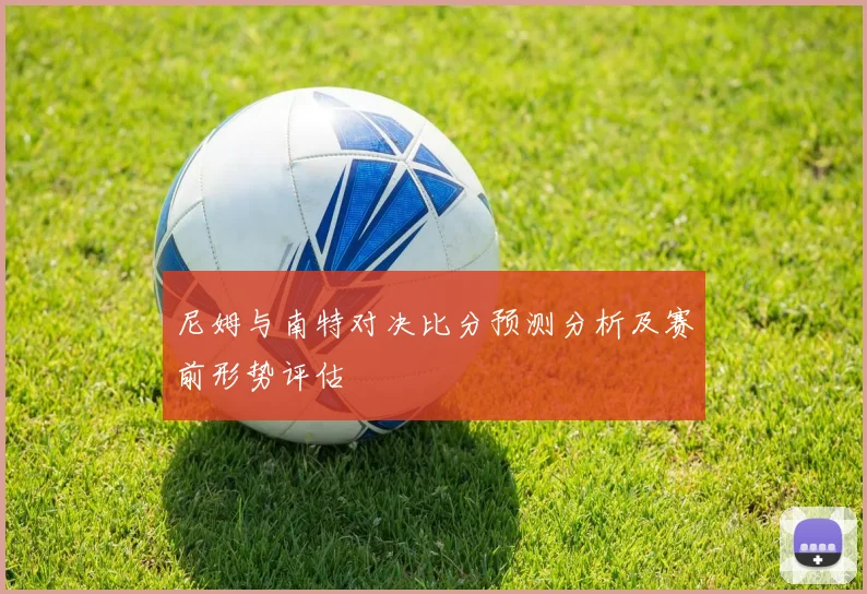 尼姆与南特对决比分预测分析及赛前形势评估