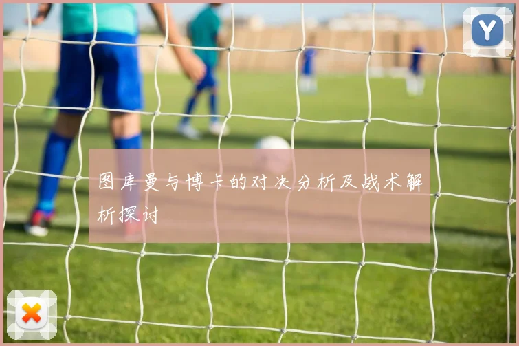 图库曼与博卡的对决分析及战术解析探讨