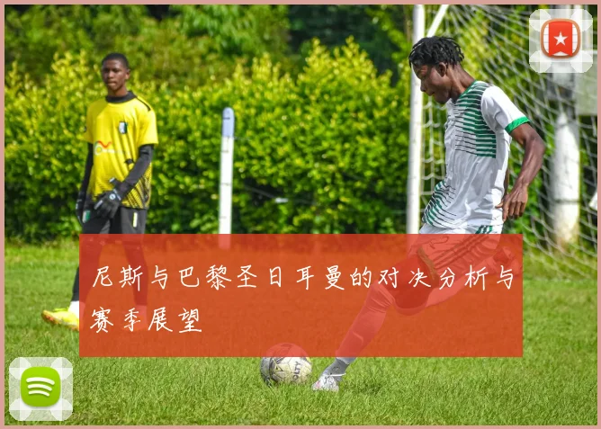 尼斯与巴黎圣日耳曼的对决分析与赛季展望