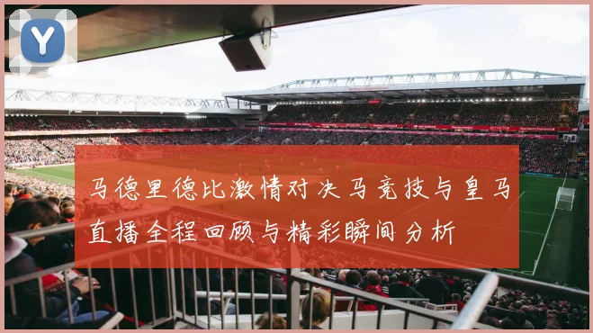马德里德比激情对决马竞技与皇马直播全程回顾与精彩瞬间分析