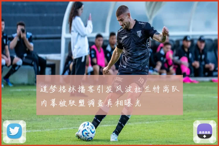 追梦格林播客引发风波杜兰特离队内幕被联盟调查真相曝光