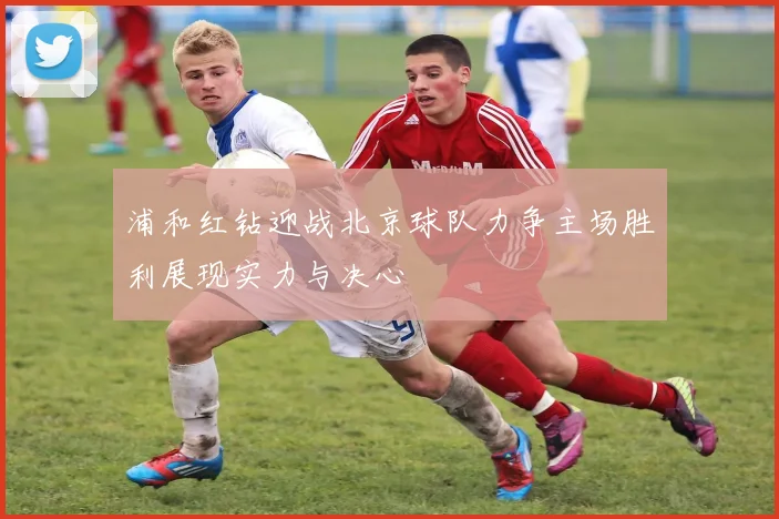 浦和红钻迎战北京球队力争主场胜利展现实力与决心