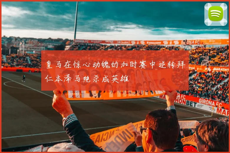 皇马在惊心动魄的加时赛中逆转拜仁本泽马绝杀成英雄