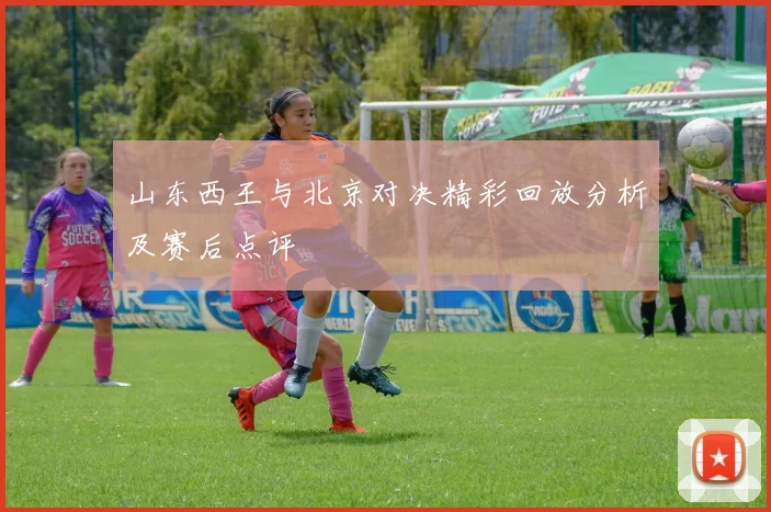 山东西王与北京对决精彩回放分析及赛后点评