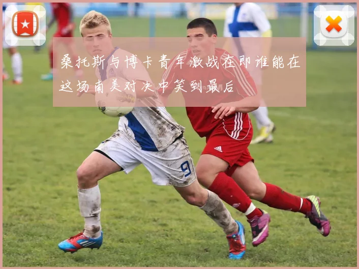 桑托斯与博卡青年激战在即谁能在这场南美对决中笑到最后